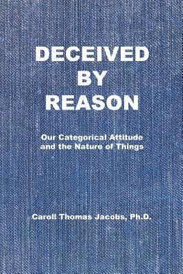 Caroll Thomas Jacobs - Deceived by Reason: Our Categorical Attitude and the Nature of Things, Häftad