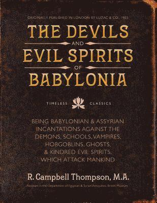 The Devils and Evil Spirits of Babylonia: Babylonian and Assyrian Incantations Against Demons, Schools, Vampires, Hobgoblins, Ghosts, and Kindred Evil