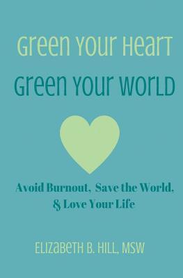 Green Your Heart, Green Your World: Avoid Burnout, Save the World, & Love Your Life 1