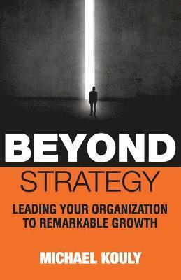 Beyond Strategy: Leading Your Organization To Remarkable Growth 1