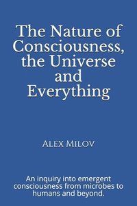 bokomslag The Nature of Consciousness, the Universe and Everything: An inquiry into emergent consciousness from microbes to humans and beyond.