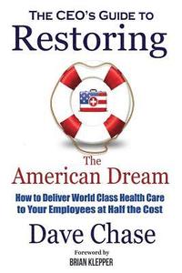 bokomslag CEO's Guide to Restoring the American Dream: How to Deliver World Class Healthcare to Your Employees at Half the Cost