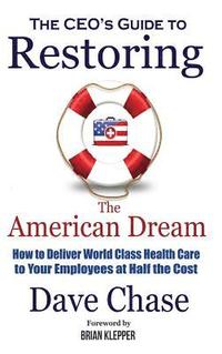 bokomslag CEO's Guide to Restoring the American Dream: How to Deliver World Class Health Care to Your Employees at Half the Cost.