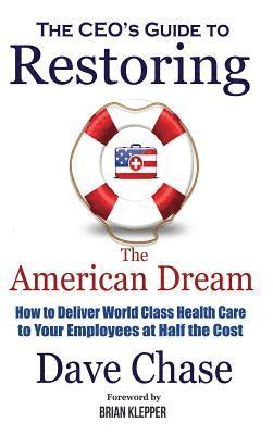 Dave Chase - CEO's Guide to Restoring the American Dream: How to Deliver World Class Health Care to Your Employees at Half the Cost., Inbunden