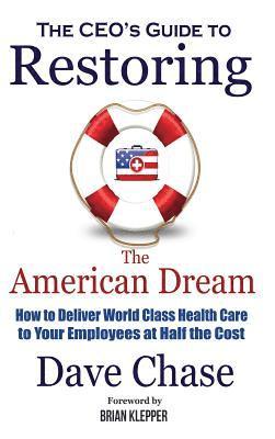 CEO's Guide to Restoring the American Dream: How to Deliver World Class Health Care to Your Employees at Half the Cost. 1