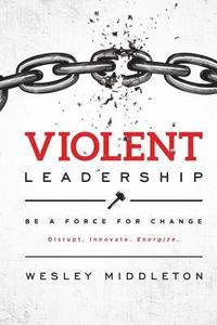 bokomslag Violent Leadership: Be A Force For Change: Disrupt. Innovate. Energize.