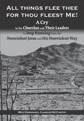 bokomslag All Things Flee Thee for Thou Fleest Me: A Cry to the Churches and Their Leaders to Stop Running from the Nonviolent Jesus and His Nonviolent Way