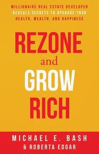 bokomslag Rezone and Grow Rich: Millionaire Real Estate Developer Teaches You How to Create Wealth, Health and Happiness
