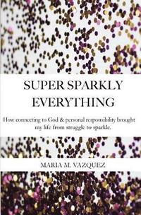 bokomslag Super Sparkly Everything: How Connecting to God and Personal Responsibility Brought My Life From Struggle to Sparkle