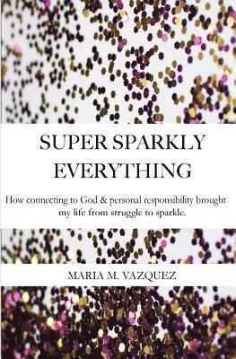 Super Sparkly Everything: How Connecting to God and Personal Responsibility Brought My Life From Struggle to Sparkle 1