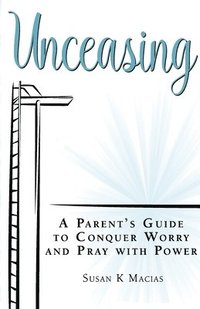 bokomslag Unceasing: A Parent's Guide to Conquer Worry and Pray With Power