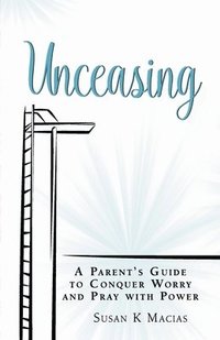 bokomslag Unceasing: A Parent's Guide to Conquer Worry and Pray With Power