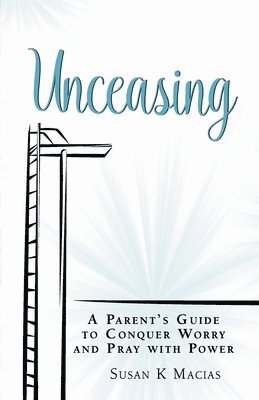 Unceasing: A Parent's Guide to Conquer Worry and Pray With Power 1