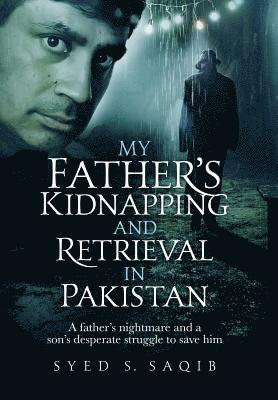 Syed S. Saqib, Syed S Saqib - My Father's Kidnapping and Retrieval in Pakistan: A father's nightmare and a son's desperate struggle to save him, Inbunden