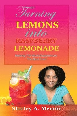 bokomslag Turning Lemons Into Raspberry Lemonade: Making The Worst Experiences The Best Ever!