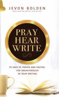 Pray Hear Write: 21 Days of Prayer and Fasting for Breakthrough in Your Writing 1
