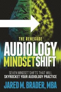 bokomslag The Renegade Audiology Mindset Shift: Seven Mindset Shifts That Will Skyrocket Your Audiology Practice