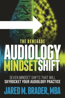 The Renegade Audiology Mindset Shift: Seven Mindset Shifts That Will Skyrocket Your Audiology Practice 1