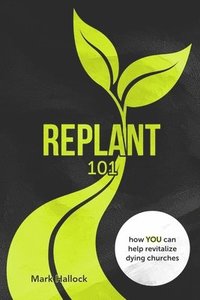 bokomslag Replant 101: How You Can Help Revitalize Dying Churches