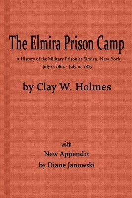 Diane Janowski, Clay W Holmes - Elmira Prison Camp, a History of the Military Prison at Elmira, NY July 6, 1864 - July 10, 1865 with New Appendix, Häftad