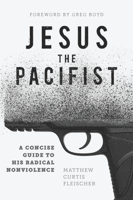 Jesus the Pacifist: A Concise Guide to His Radical Nonviolence 1