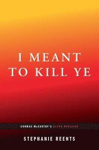 bokomslag I Meant to Kill Ye: Cormac McCarthy's Blood Meridian (...Afterwords)