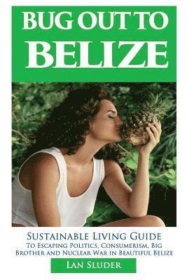 bokomslag Bug Out to Belize: Sustainable Living Guide to Escaping Politics, Consumerism, Big Brother and Nuclear War in Beautiful Belize