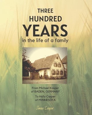 Three Hundred Years in the Life of a Family: From Michael Kasper of Baden, Germany to Holly Casper of Minnesota 1