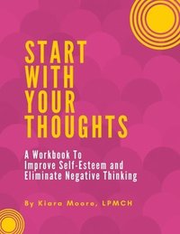 bokomslag Start With Your Thoughts: A Workbook to Improve Self-Esteem and Eliminate Negative Thoughts