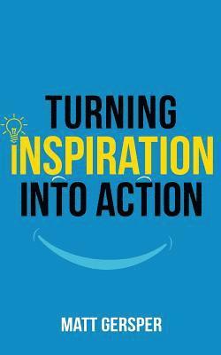 Turning Inspiration into Action: How to connect to the powers you need to conquer negativity, act on the best opportunities, and live the life of your 1