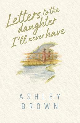 Ashley Brown - Letters to the Daughter I'll Never Have, Häftad
