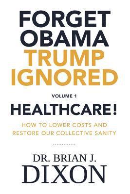 Brian J. Dixon - Forget Obama Trump Ignored, Volume 1: HEALTHCARE!: How to lower costs and restore our collective sanity (Second Edition), Häftad