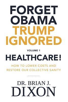 Forget Obama Trump Ignored, Volume 1: HEALTHCARE!: How to lower costs and restore our collective sanity (Second Edition) 1