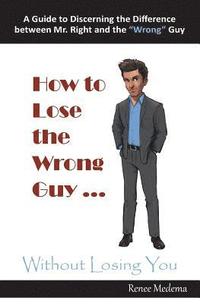 bokomslag How to Lose the Wrong Guy ... Without Losing You: A Guide to Discerning the Difference Between Mr. Right and the Wrong Guy