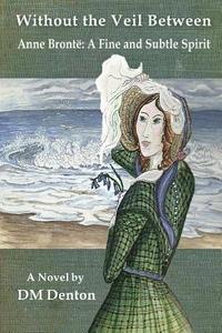 bokomslag Without the Veil Between: Anne Brontë A Fine and Subtle Spirit