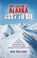 Kris Williams - Switzerland To Alaska: Just To Die: One man's journey of self-discovery in the Alaskan wilderness, Häftad