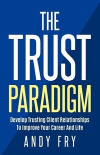 bokomslag The Trust Paradigm: Develop Trusting Client Relationships To Improve Your Career And Life