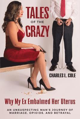 Tales of the Crazy Why My Ex Embalmed Her Uterus: An Unsuspecting Man's Journey of Marriage, Opioids, and Betrayal 1