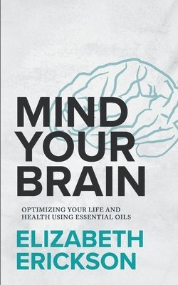 Mind Your Brain: Optimizing Your Life And Health Using Essential Oils 1