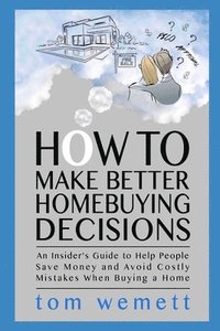 bokomslag How to Make Better Homebuying Decisions: An Insider's Guide to Help People Save Money and Avoid Costly Mistakes When Buying a Home