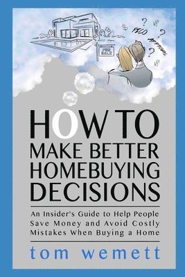 How to Make Better Homebuying Decisions: An Insider's Guide to Help People Save Money and Avoid Costly Mistakes When Buying a Home 1