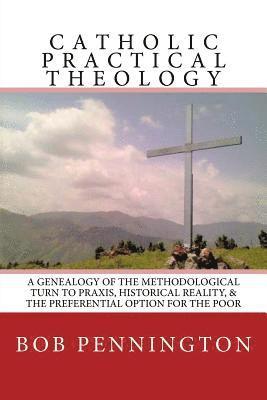 Catholic Practical Theology: A Geneology of the Methodological Turn to Praxis, Historical Reality, & the Preferential Option for the Poor 1