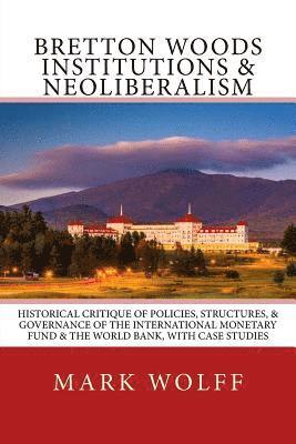 Bretton Woods Institutions & Neoliberalism: Historical Critique of Policies, Structures, & Governance of the International Monetary Fund & the World B 1