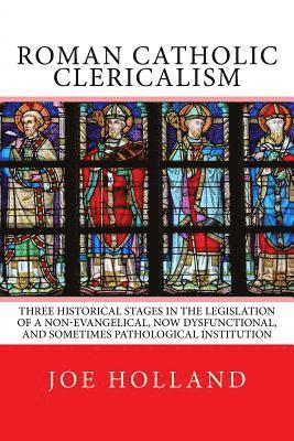 bokomslag Roman Catholic Clericalism: Three Historical Stages in the Legislation of a Non-Evangelical, Now Dysfunctional, and Sometimes Pathological Institution