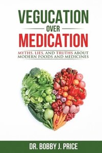 bokomslag Vegucation Over Medication: The Myths, Lies, And Truths About Modern Foods And Medicines