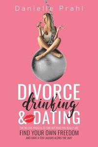 bokomslag Divorce, Drinking & Dating: The no-fail process to find out who you really are, find your own freedom, and have a few laughs along the way