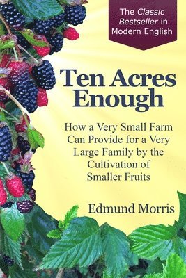 Ten Acres Enough: How a very small farm can provide for a very large family by the cultivation of smaller fruits 1