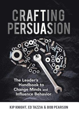 Kip Knight, Ed Tazzia, Bob Pearson - Crafting Persuasion: The Leader's Handbook to Change Minds and Influence Behavior, Inbunden