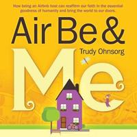 bokomslag Air Be & Me: How being an Airbnb host can reaffirm our faith in the essential goodness of humanity and bring the world to our doors