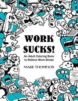 Work Sucks!: An Adult Coloring Book to Relieve Work Stress: (Volume 1 of Humorous Coloring Books Series by Mark Thompson) 1